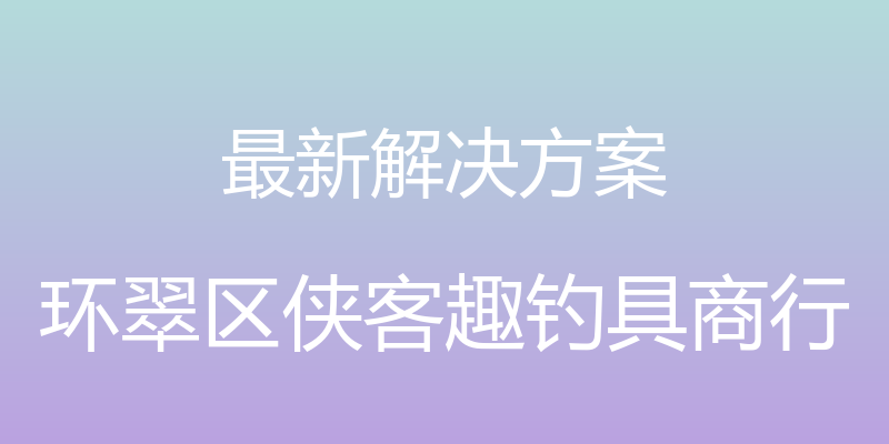 最新解决方案 - 环翠区侠客趣钓具商行