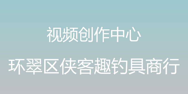 视频创作中心 - 环翠区侠客趣钓具商行